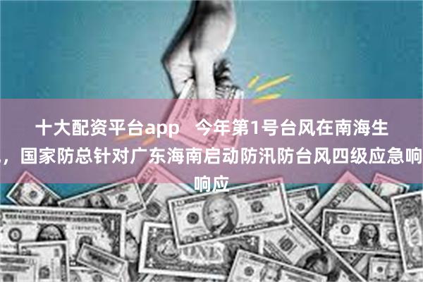 十大配资平台app   今年第1号台风在南海生成，国家防总针对广东海南启动防汛防台风四级应急响应
