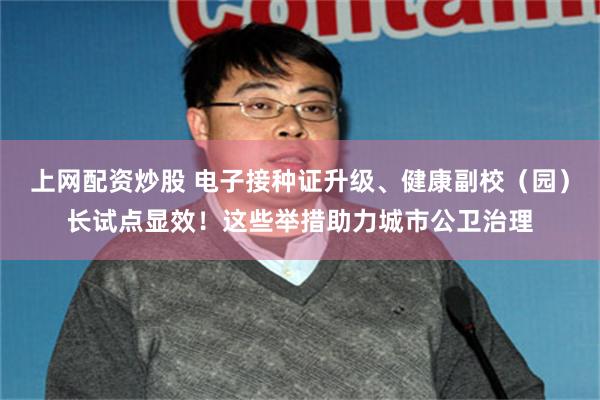 上网配资炒股 电子接种证升级、健康副校（园）长试点显效！这些举措助力城市公卫治理