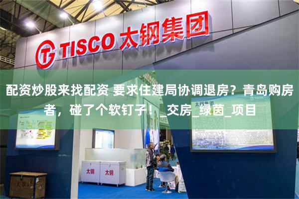 配资炒股来找配资 要求住建局协调退房？青岛购房者，碰了个软钉子！_交房_绿茵_项目