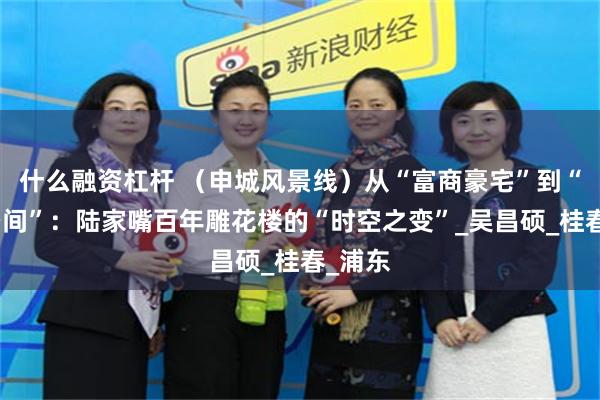 什么融资杠杆 （申城风景线）从“富商豪宅”到“美育空间”：陆家嘴百年雕花楼的“时空之变”_吴昌硕_桂春_浦东