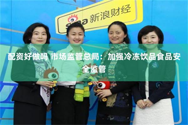 配资好做吗 市场监管总局：加强冷冻饮品食品安全监管