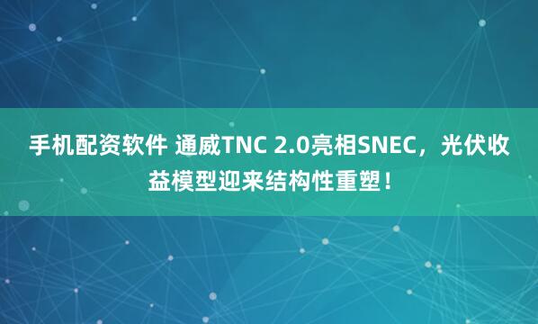 手机配资软件 通威TNC 2.0亮相SNEC，光伏收益模型迎来结构性重塑！