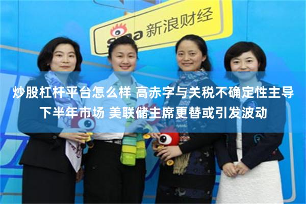 炒股杠杆平台怎么样 高赤字与关税不确定性主导下半年市场 美联储主席更替或引发波动