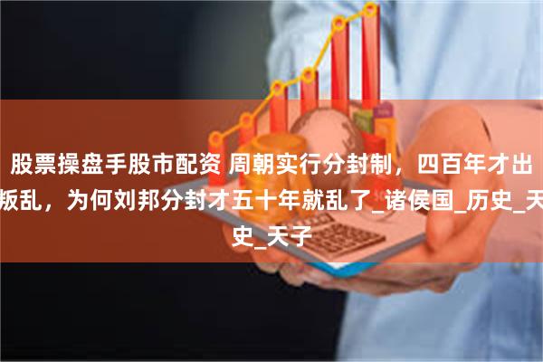 股票操盘手股市配资 周朝实行分封制，四百年才出现叛乱，为何刘邦分封才五十年就乱了_诸侯国_历史_天子