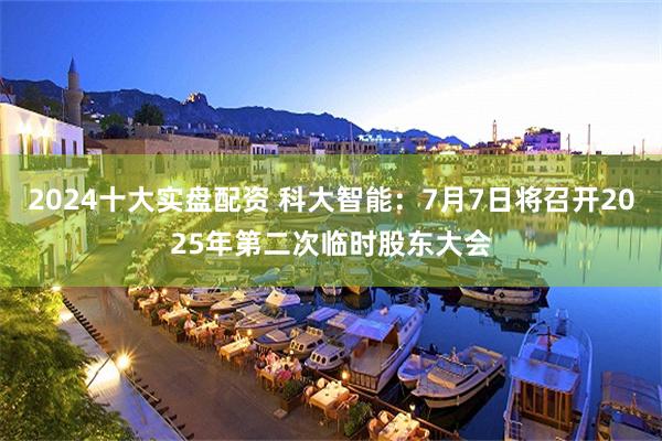 2024十大实盘配资 科大智能：7月7日将召开2025年第二次临时股东大会