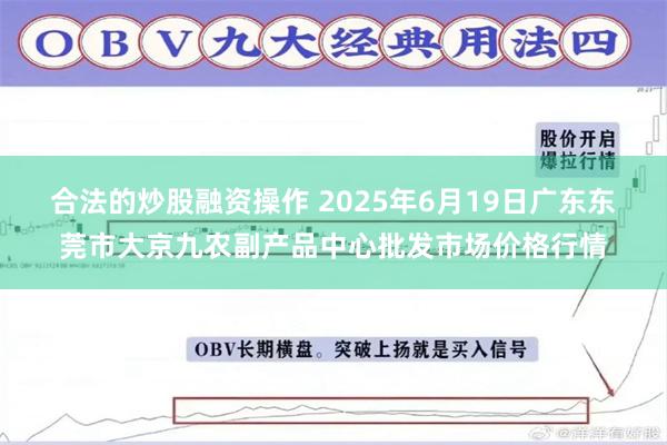 合法的炒股融资操作 2025年6月19日广东东莞市大京九农副产品中心批发市场价格行情