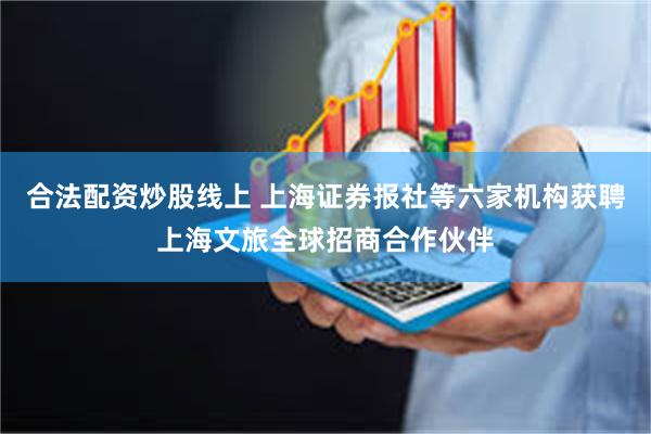 合法配资炒股线上 上海证券报社等六家机构获聘上海文旅全球招商合作伙伴