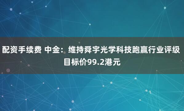 配资手续费 中金：维持舜宇光学科技跑赢行业评级 目标价99.2港元