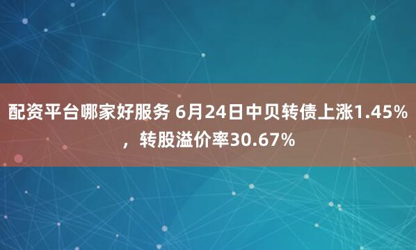 配资平台哪家好服务 6月24日中贝转债上涨1.45%，转股溢价率30.67%