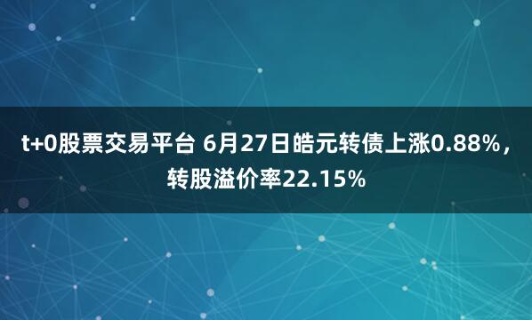 t+0股票交易平台 6月27日皓元转债上涨0.88%，转股溢价率22.15%
