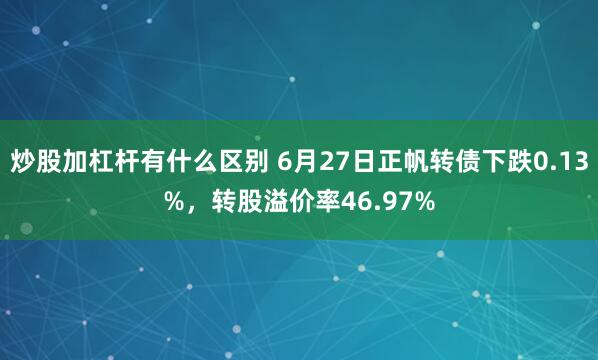 炒股加杠杆有什么区别 6月27日正帆转债下跌0.13%，转股溢价率46.97%