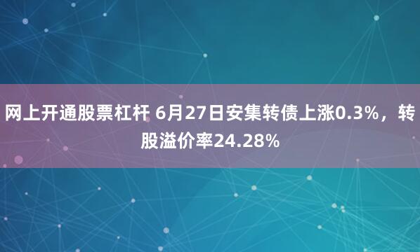 网上开通股票杠杆 6月27日安集转债上涨0.3%，转股溢价率24.28%