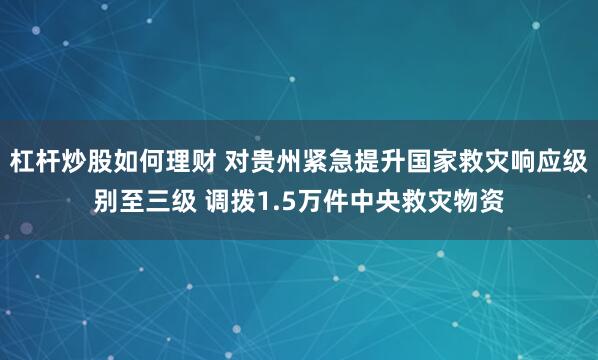 杠杆炒股如何理财 对贵州紧急提升国家救灾响应级别至三级 调拨1.5万件中央救灾物资