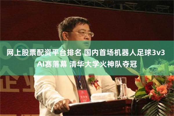   网上股票配资平台排名 国内首场机器人足球3v3 AI赛落幕 清华大学火神队夺冠