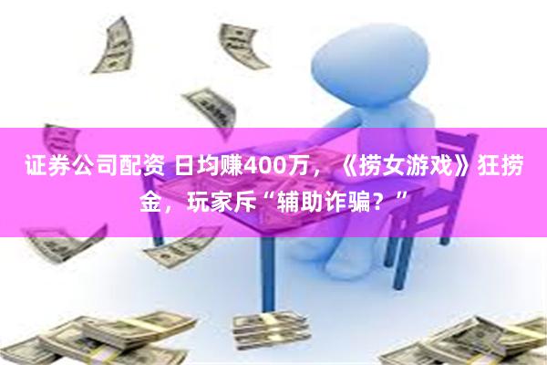 证券公司配资 日均赚400万，《捞女游戏》狂捞金，玩家斥“辅助诈骗？”