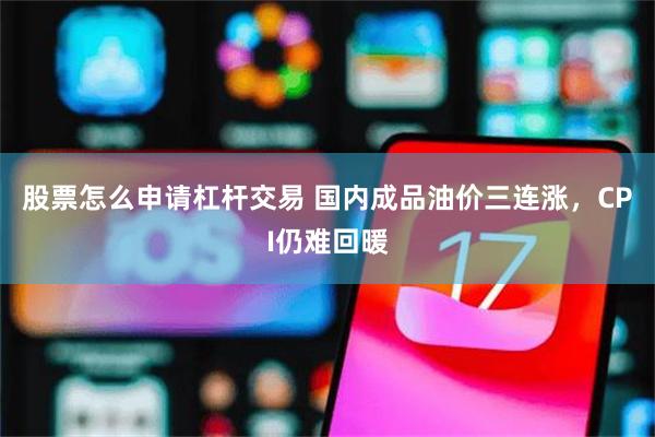 股票怎么申请杠杆交易 国内成品油价三连涨，CPI仍难回暖