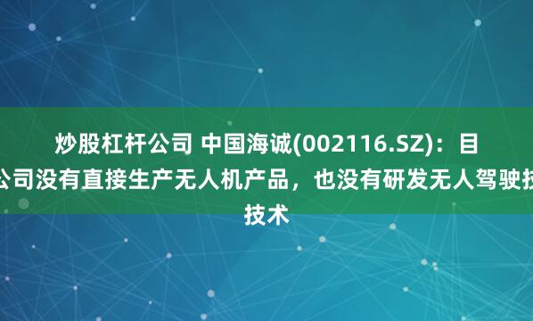 炒股杠杆公司 中国海诚(002116.SZ)：目前公司没有直接生产无人机产品，也没有研发无人驾驶技术
