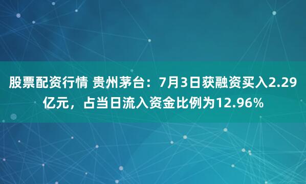 股票配资行情 贵州茅台：7月3日获融资买入2.29亿元，占当日流入资金比例为12.96%