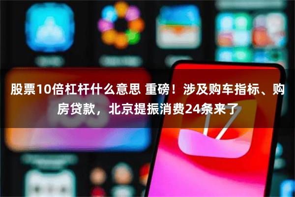   股票10倍杠杆什么意思 重磅！涉及购车指标、购房贷款，北京提振消费24条来了
