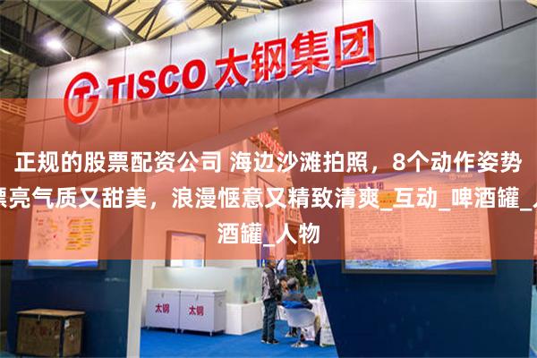 正规的股票配资公司 海边沙滩拍照，8个动作姿势，漂亮气质又甜美，浪漫惬意又精致清爽_互动_啤酒罐_人物