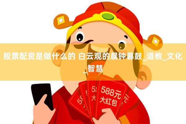 股票配资是做什么的 白云观的晨钟暮鼓_道教_文化_智慧