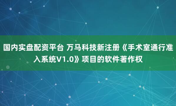 国内实盘配资平台 万马科技新注册《手术室通行准入系统V1.0》项目的软件著作权