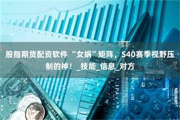 股指期货配资软件 “女娲”矩阵，S40赛季视野压制的神！_技能_信息_对方