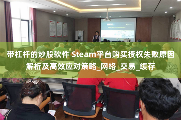 带杠杆的炒股软件 Steam平台购买授权失败原因解析及高效应对策略_网络_交易_缓存