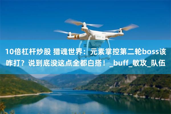 10倍杠杆炒股 猎魂世界：元素掌控第二轮boss该咋打？说到底没这点全都白搭！_buff_敏攻_队伍
