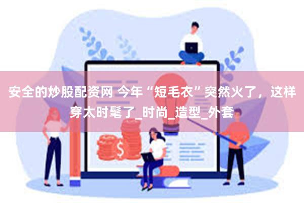 安全的炒股配资网 今年“短毛衣”突然火了，这样穿太时髦了_时尚_造型_外套
