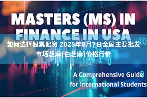 如何选择股票配资 2025年8月7日全国主要批发市场芝麻(白芝麻)价格行情