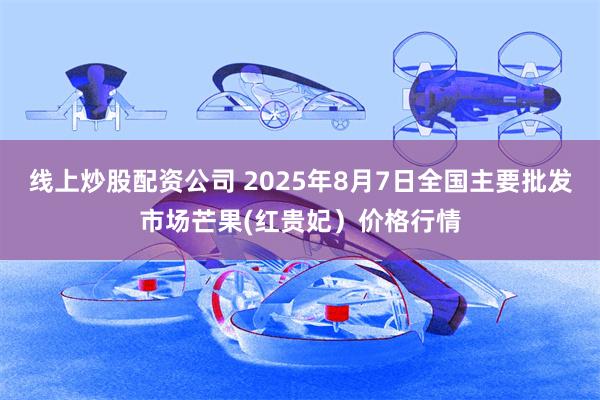 线上炒股配资公司 2025年8月7日全国主要批发市场芒果(红贵妃）价格行情