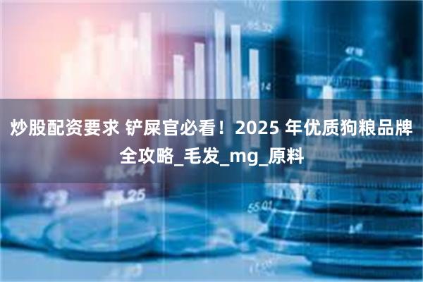 炒股配资要求 铲屎官必看！2025 年优质狗粮品牌全攻略_毛发_mg_原料