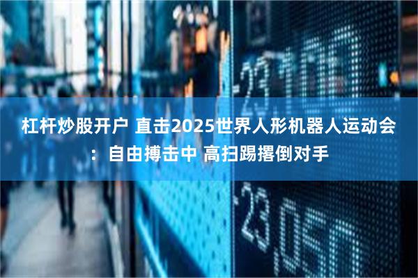 杠杆炒股开户 直击2025世界人形机器人运动会：自由搏击中 高扫踢撂倒对手