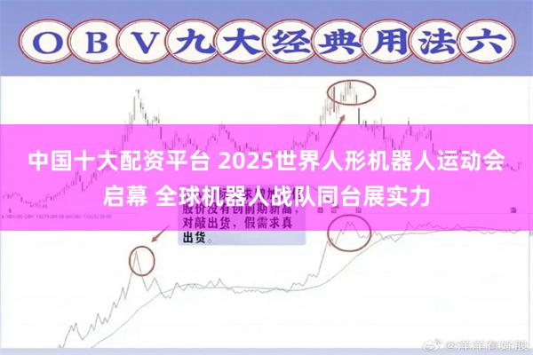 中国十大配资平台 2025世界人形机器人运动会启幕 全球机器人战队同台展实力
