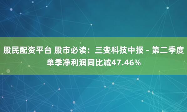 股民配资平台 股市必读：三变科技中报 - 第二季度单季净利润同比减47.46%