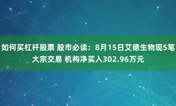 如何买杠杆股票 股市必读：8月15日艾德生物现5笔大宗交易 机构净买入302.96万元