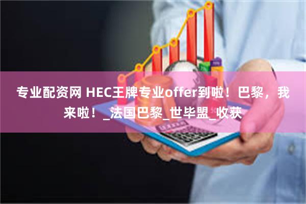 专业配资网 HEC王牌专业offer到啦！巴黎，我来啦！_法国巴黎_世毕盟_收获