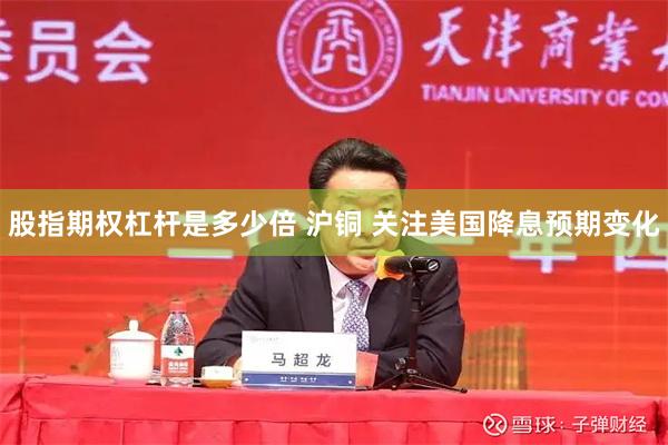 股指期权杠杆是多少倍 沪铜 关注美国降息预期变化
