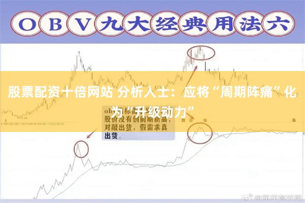 股票配资十倍网站 分析人士：应将“周期阵痛”化为“升级动力”