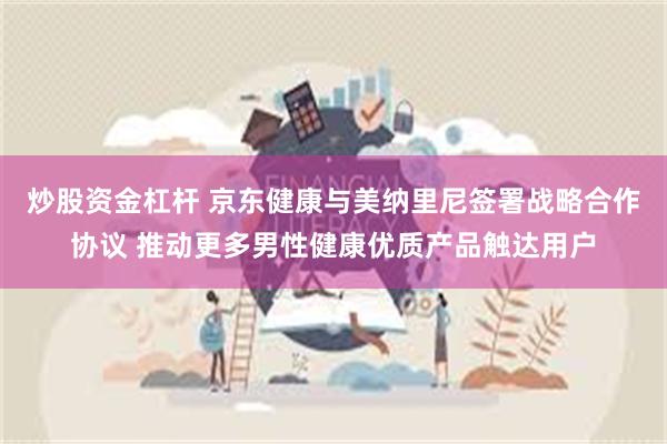 炒股资金杠杆 京东健康与美纳里尼签署战略合作协议 推动更多男性健康优质产品触达用户