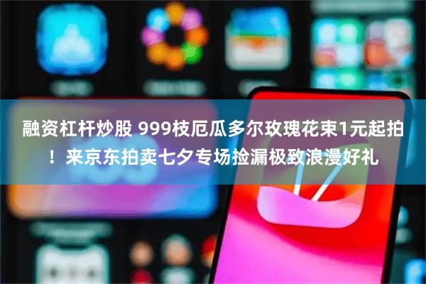 融资杠杆炒股 999枝厄瓜多尔玫瑰花束1元起拍！来京东拍卖七夕专场捡漏极致浪漫好礼