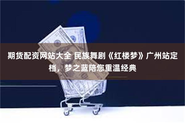 期货配资网站大全 民族舞剧《红楼梦》广州站定档，梦之蓝陪您重温经典