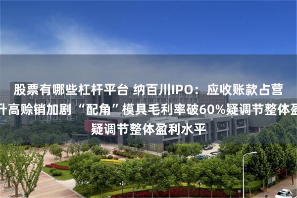 股票有哪些杠杆平台 纳百川IPO：应收账款占营收比例升高赊销加剧 “配角”模具毛利率破60%疑调节整体盈利水平
