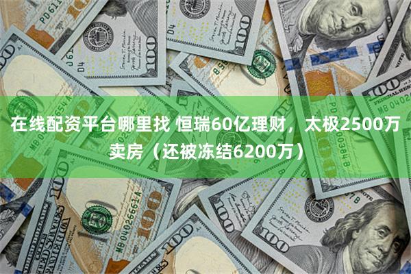 在线配资平台哪里找 恒瑞60亿理财，太极2500万卖房（还被冻结6200万）