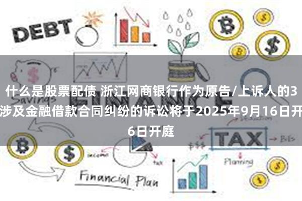 什么是股票配债 浙江网商银行作为原告/上诉人的3起涉及金融借款合同纠纷的诉讼将于2025年9月16日开庭