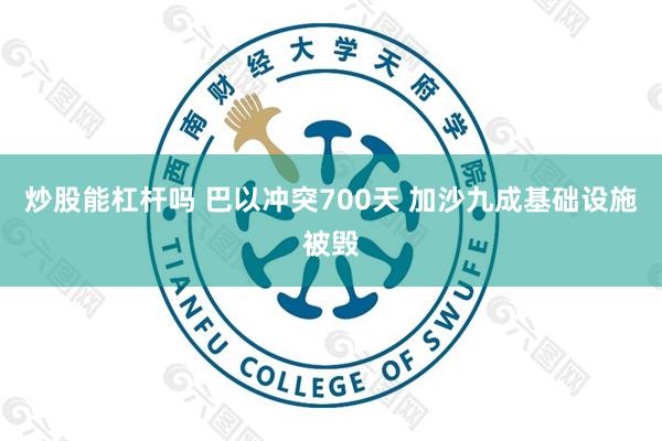 炒股能杠杆吗 巴以冲突700天 加沙九成基础设施被毁