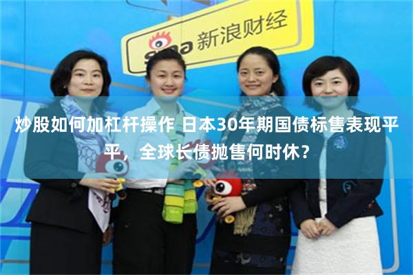 炒股如何加杠杆操作 日本30年期国债标售表现平平，全球长债抛售何时休？