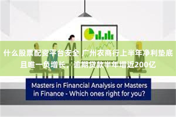 什么股票配资平台安全 广州农商行上半年净利垫底且唯一负增长，逾期贷款半年增近200亿