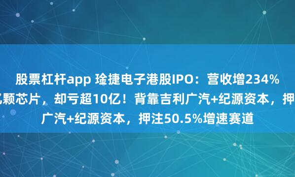 股票杠杆app 琻捷电子港股IPO：营收增234%、累计出货1.64亿颗芯片，却亏超10亿！背靠吉利广汽+纪源资本，押注50.5%增速赛道